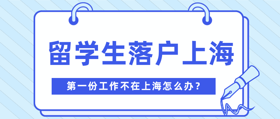 2021留学生落户上海，第一份工作不在上海也可以！