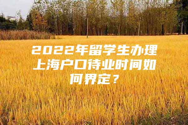 2022年留学生办理上海户口待业时间如何界定？