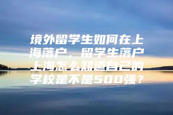 境外留学生如何在上海落户，留学生落户上海怎么知道自己的学校是不是500强？