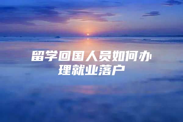 留学回国人员如何办理就业落户