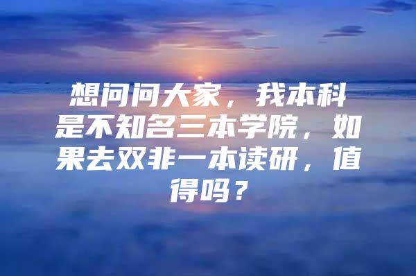 想问问大家，我本科是不知名三本学院，如果去双非一本读研，值得吗？