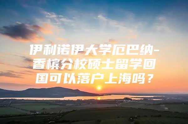 伊利诺伊大学厄巴纳-香槟分校硕士留学回国可以落户上海吗？