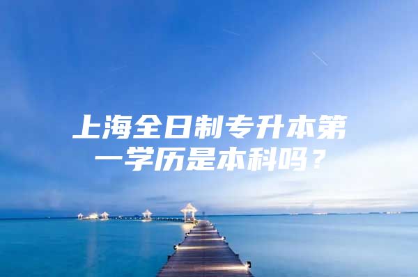 上海全日制专升本第一学历是本科吗？