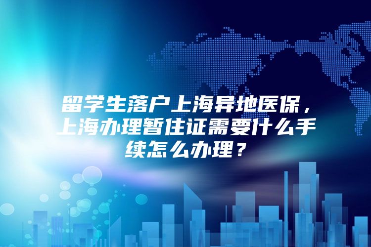 留学生落户上海异地医保，上海办理暂住证需要什么手续怎么办理？