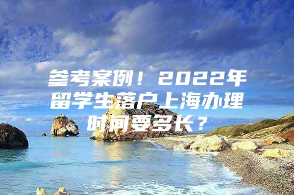 参考案例！2022年留学生落户上海办理时间要多长？