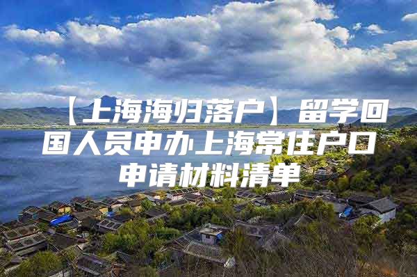 【上海海归落户】留学回国人员申办上海常住户口申请材料清单