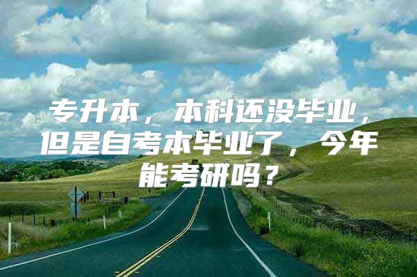 专升本，本科还没毕业，但是自考本毕业了，今年能考研吗？