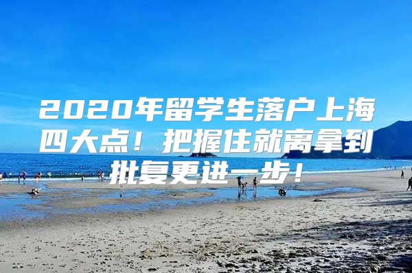 2020年留学生落户上海四大点！把握住就离拿到批复更进一步！