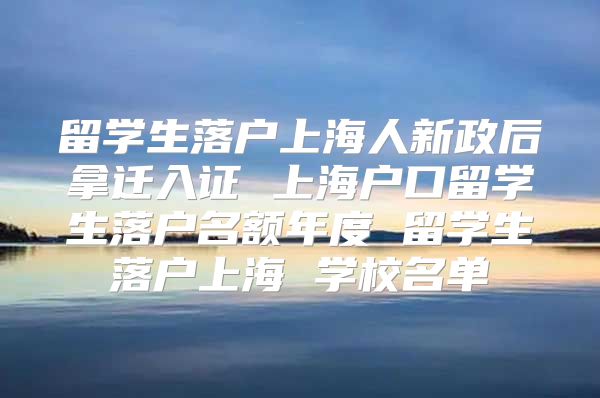 留学生落户上海人新政后拿迁入证 上海户口留学生落户名额年度 留学生落户上海 学校名单