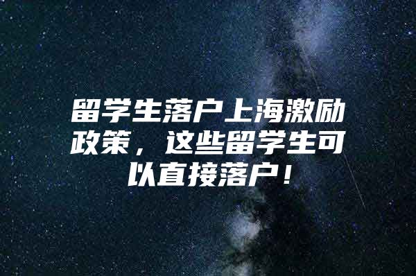 留学生落户上海激励政策，这些留学生可以直接落户！