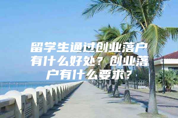 留学生通过创业落户有什么好处？创业落户有什么要求？