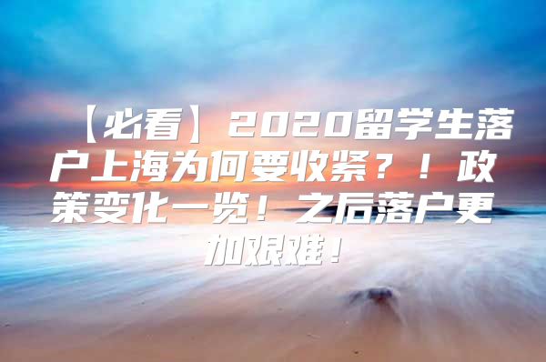 【必看】2020留学生落户上海为何要收紧？！政策变化一览！之后落户更加艰难！