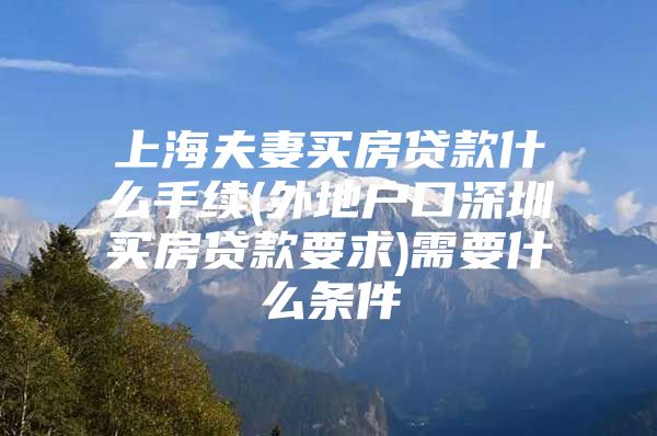 上海夫妻买房贷款什么手续(外地户口深圳买房贷款要求)需要什么条件