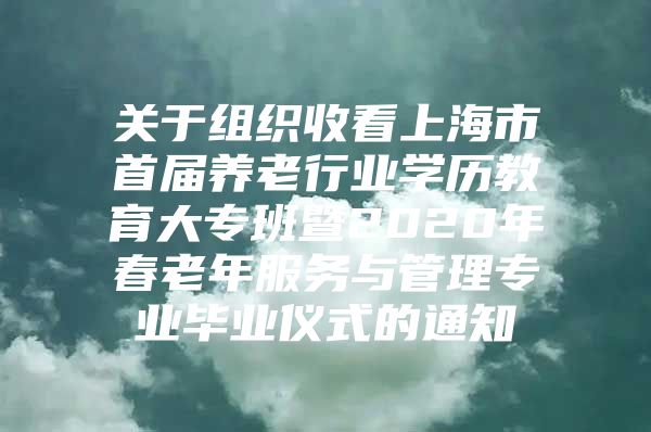 关于组织收看上海市首届养老行业学历教育大专班暨2020年春老年服务与管理专业毕业仪式的通知