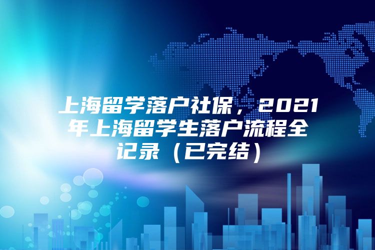 上海留学落户社保，2021年上海留学生落户流程全记录（已完结）