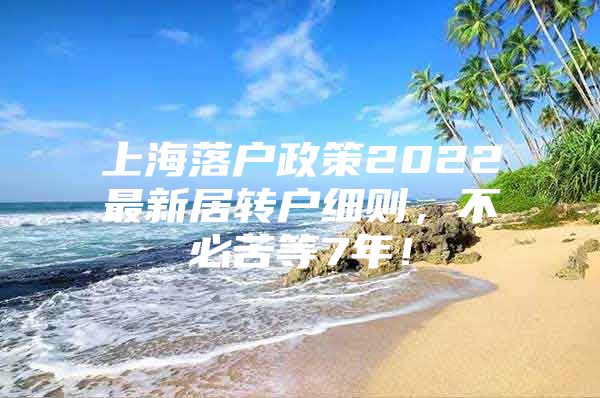 上海落户政策2022最新居转户细则，不必苦等7年！