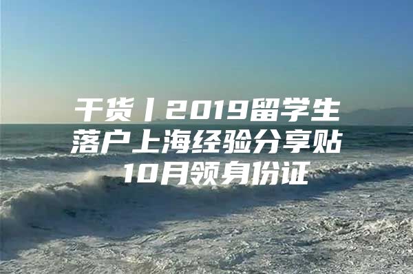 干货丨2019留学生落户上海经验分享贴 10月领身份证