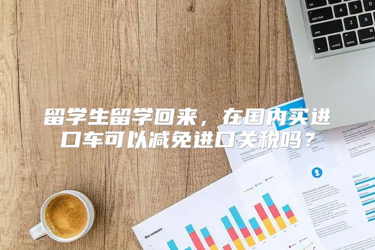 留学生留学回来，在国内买进口车可以减免进口关税吗？