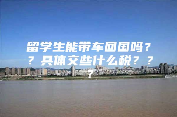 留学生能带车回国吗？？具体交些什么税？？？