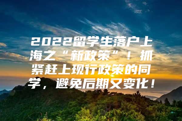 2022留学生落户上海之“新政策”！抓紧赶上现行政策的同学，避免后期又变化！