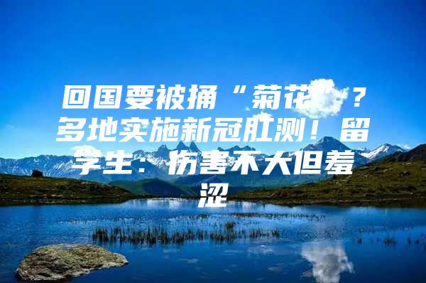 回国要被捅“菊花”？多地实施新冠肛测！留学生：伤害不大但羞涩