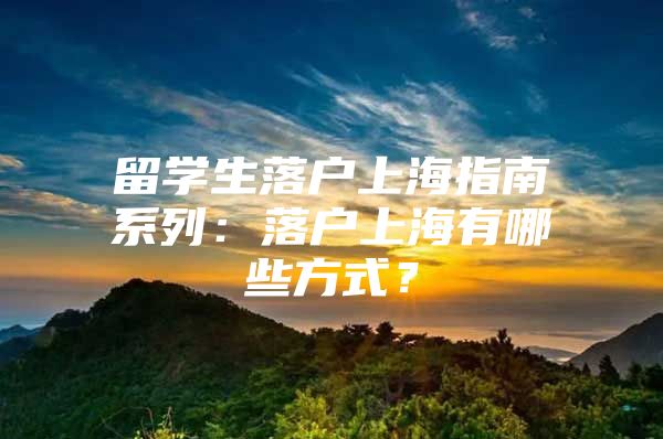 留学生落户上海指南系列：落户上海有哪些方式？