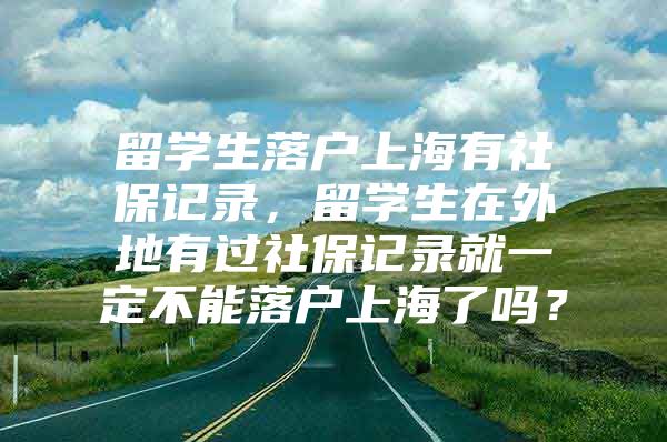 留学生落户上海有社保记录，留学生在外地有过社保记录就一定不能落户上海了吗？