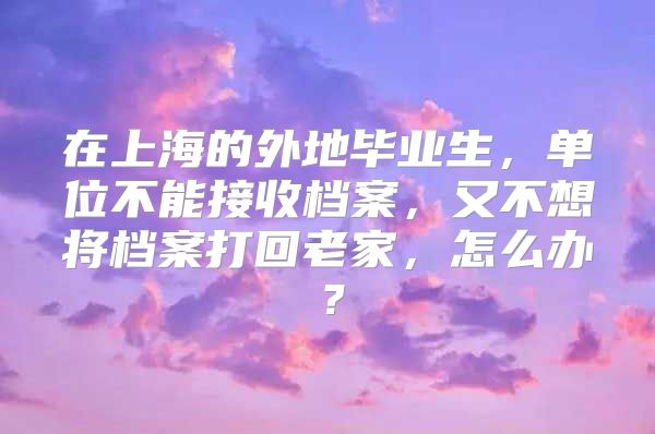 在上海的外地毕业生，单位不能接收档案，又不想将档案打回老家，怎么办？