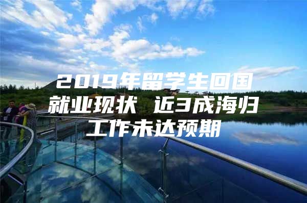 2019年留学生回国就业现状 近3成海归工作未达预期