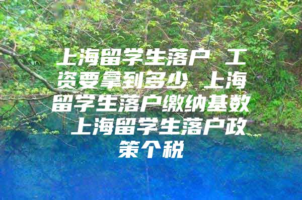 上海留学生落户 工资要拿到多少 上海留学生落户缴纳基数 上海留学生落户政策个税