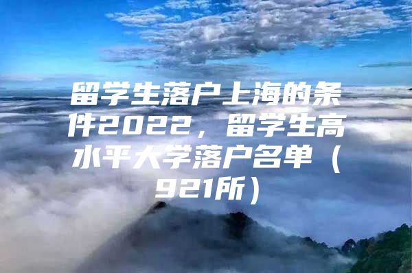 留学生落户上海的条件2022，留学生高水平大学落户名单（921所）