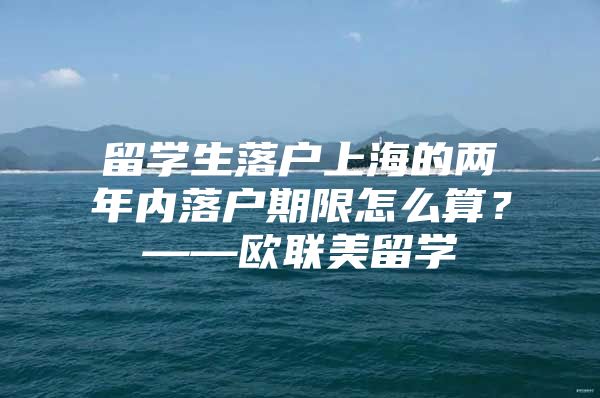 留学生落户上海的两年内落户期限怎么算？——欧联美留学