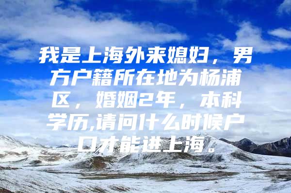 我是上海外来媳妇，男方户籍所在地为杨浦区，婚姻2年，本科学历,请问什么时候户口才能进上海。