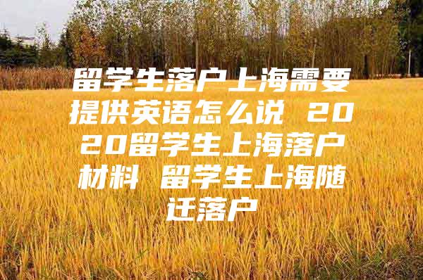 留学生落户上海需要提供英语怎么说 2020留学生上海落户材料 留学生上海随迁落户