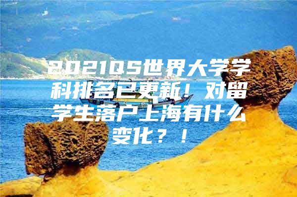 2021QS世界大学学科排名已更新！对留学生落户上海有什么变化？！