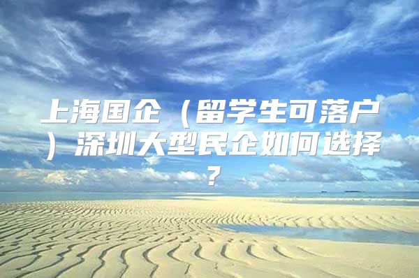 上海国企（留学生可落户）深圳大型民企如何选择？