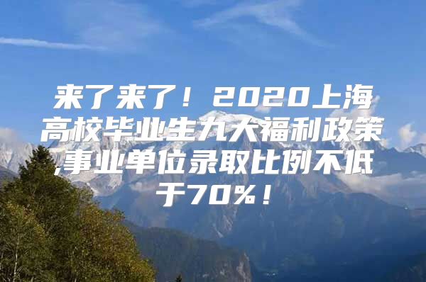 来了来了！2020上海高校毕业生九大福利政策,事业单位录取比例不低于70%！