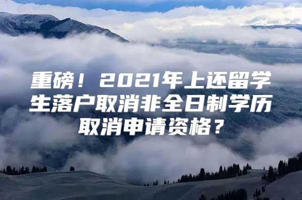 重磅！2021年上还留学生落户取消非全日制学历取消申请资格？