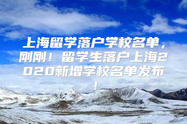 上海留学落户学校名单，刚刚！留学生落户上海2020新增学校名单发布！