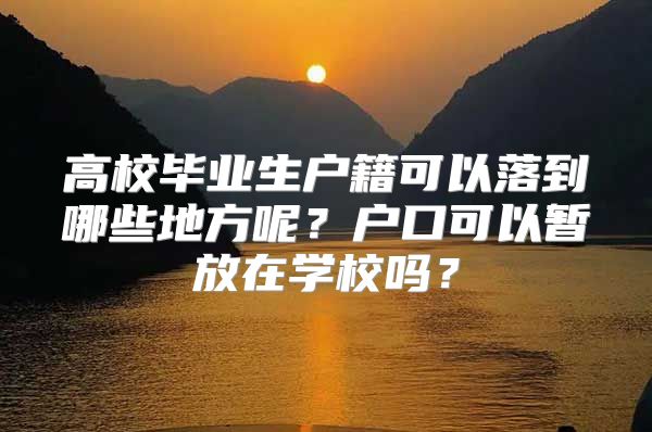 高校毕业生户籍可以落到哪些地方呢？户口可以暂放在学校吗？