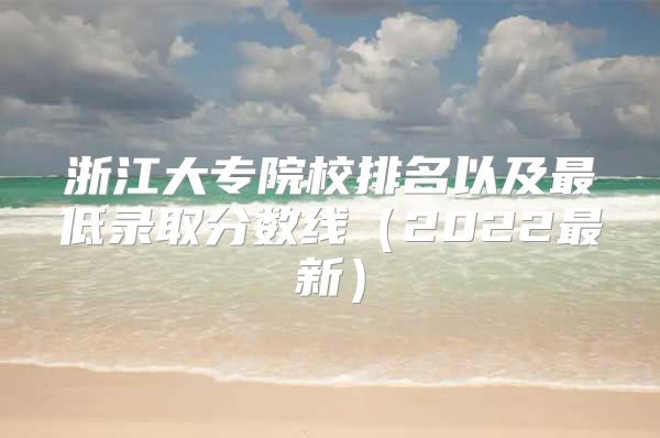 浙江大专院校排名以及最低录取分数线（2022最新）