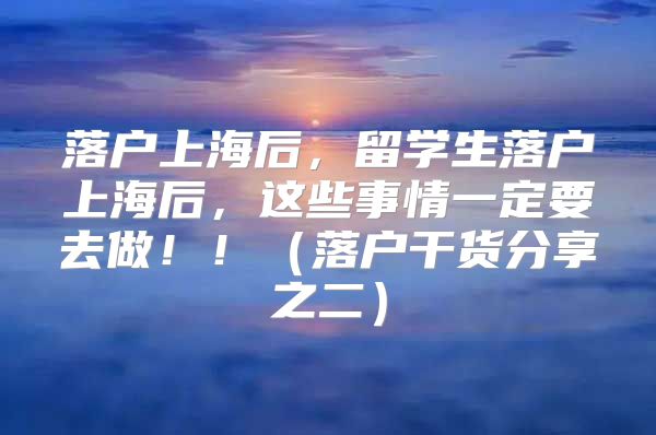 落户上海后，留学生落户上海后，这些事情一定要去做！！（落户干货分享之二）