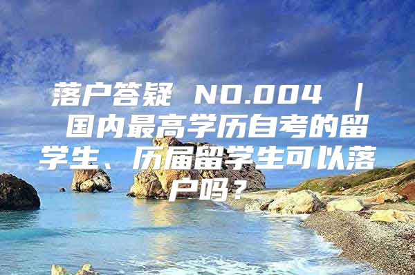 落户答疑 NO.004 ｜ 国内最高学历自考的留学生、历届留学生可以落户吗？