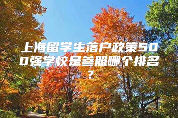 上海留学生落户政策500强学校是参照哪个排名？