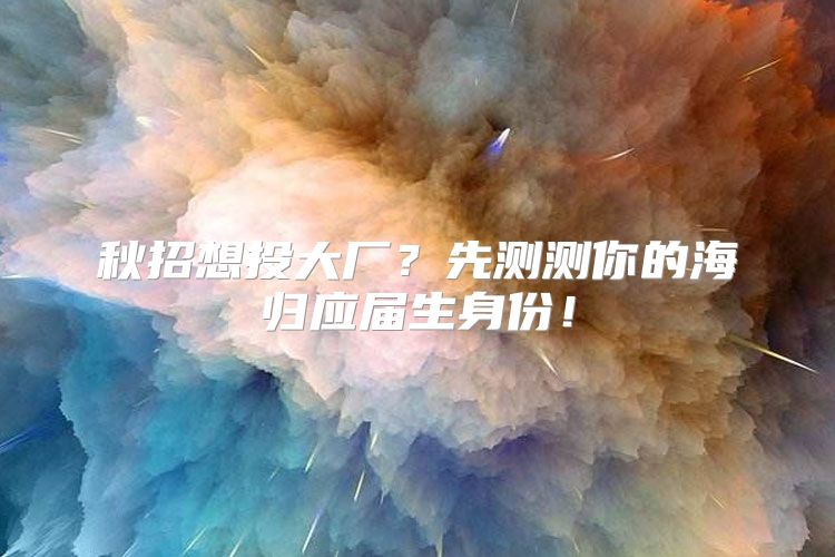 秋招想投大厂？先测测你的海归应届生身份！