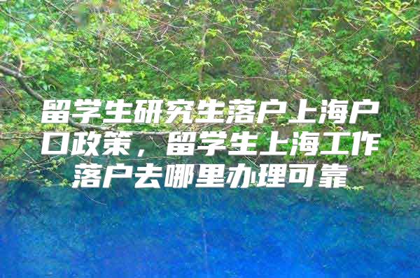 留学生研究生落户上海户口政策，留学生上海工作落户去哪里办理可靠