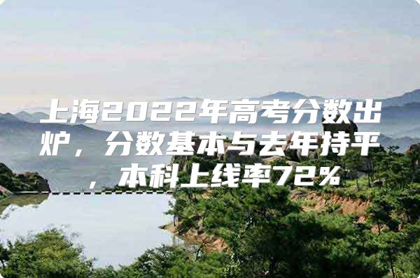 上海2022年高考分数出炉，分数基本与去年持平，本科上线率72%