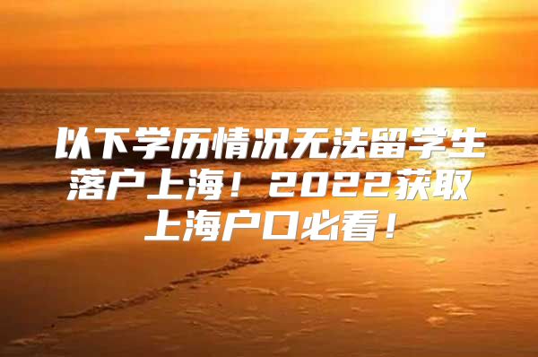 以下学历情况无法留学生落户上海！2022获取上海户口必看！