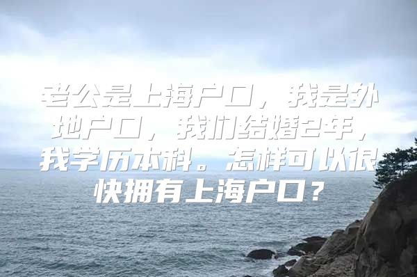 老公是上海户口，我是外地户口，我们结婚2年，我学历本科。怎样可以很快拥有上海户口？