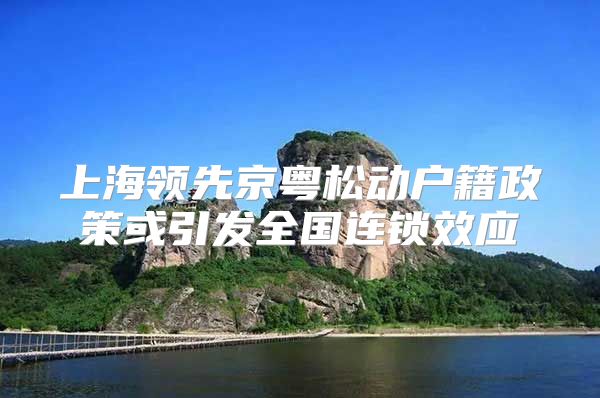 上海领先京粤松动户籍政策或引发全国连锁效应